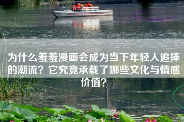 为什么羞羞漫画会成为当下年轻人追捧的潮流？它究竟承载了哪些文化与情感价值？
