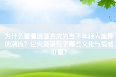 为什么羞羞漫画会成为当下年轻人追捧的潮流？它究竟承载了哪些文化与情感价值？