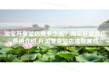 淘宝开童装店要多少钱？淘宝开童装店费用介绍 开淘宝童装店需要哪些