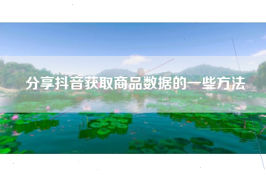 分享抖音获取商品数据的一些方法