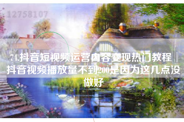 74.抖音短视频运营内容变现热门教程│抖音视频播放量不到200是因为这几点没做好