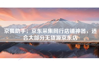京狐助手；京东采集同行店铺神器，适合大部分无货源京东店