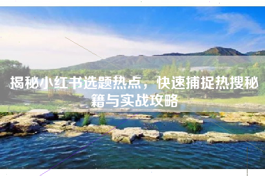 揭秘小红书选题热点，快速捕捉热搜秘籍与实战攻略