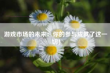 游戏市场的未来：你的参与成就了这一切！