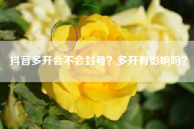 抖音多开会不会封号？多开有影响吗？