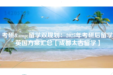 考研&留学双规划：2025年考研后留学英国方案汇总【成都太古留学】