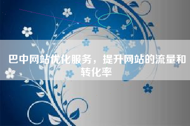 巴中网站优化服务，提升网站的流量和转化率