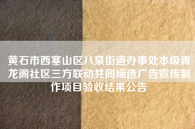 黄石市西塞山区八泉街道办事处本级青龙阁社区三方联动共同缔造广告宣传制作项目验收结果公告
