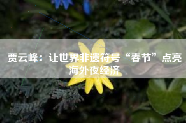 贾云峰：让世界非遗符号“春节”点亮海外夜经济