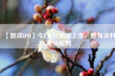 【数读IPO】今日2只新股上市，隐身涂料龙头在列
