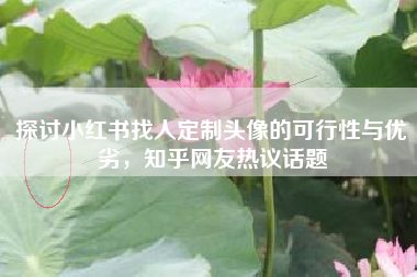 探讨小红书找人定制头像的可行性与优劣，知乎网友热议话题