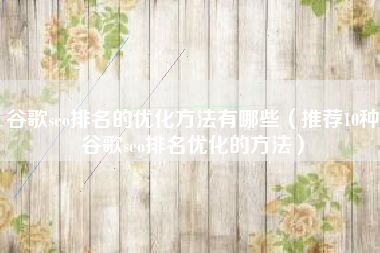 谷歌seo排名的优化方法有哪些（推荐10种谷歌seo排名优化的方法）