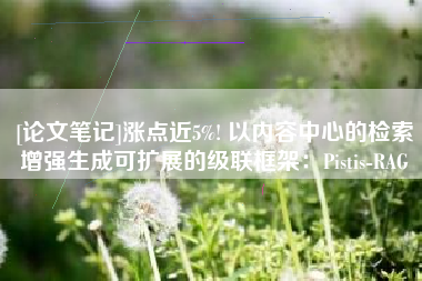[论文笔记]涨点近5%! 以内容中心的检索增强生成可扩展的级联框架：Pistis-RAG