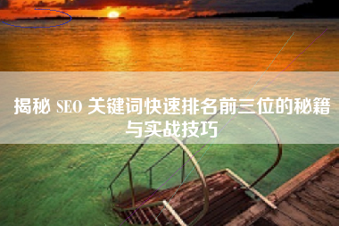 揭秘 SEO 关键词快速排名前三位的秘籍与实战技巧