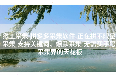 猴王采集-拼多多采集软件-正在拼不限量采集-支持关键词、爆款采集-无需买手号-采集界的天花板