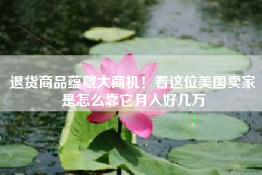 退货商品蕴藏大商机！看这位美国卖家是怎么靠它月入好几万