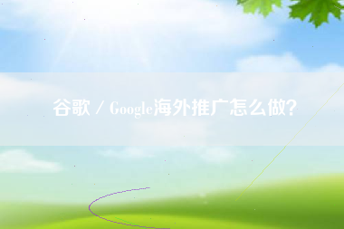 谷歌／Google海外推广怎么做？