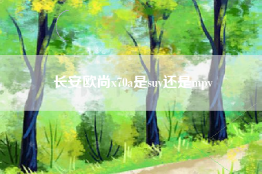长安欧尚x70a是suv还是mpv