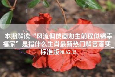 本期解读“风流倜傥画如生前程似锦幸福家”是指什么生肖最新热门解答落实_标准版90.65.32