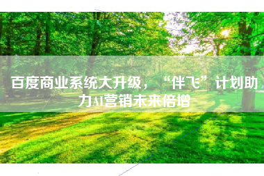 百度商业系统大升级，“伴飞”计划助力AI营销未来倍增