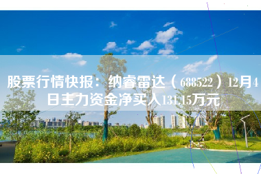 股票行情快报：纳睿雷达（688522）12月4日主力资金净买入131.15万元