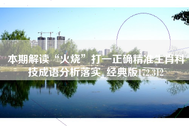 本期解读“火烧”打一正确精准生肖科技成语分析落实_经典版172.312