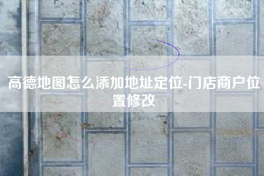 高德地图怎么添加地址定位-门店商户位置修改