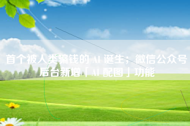 首个被人类骗钱的 AI 诞生；微信公众号后台新增「AI 配图」功能