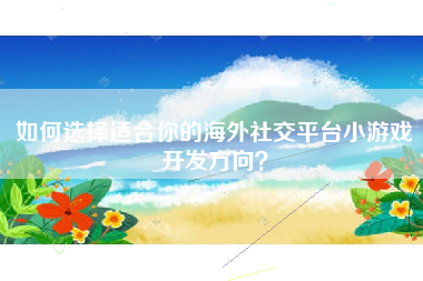 如何选择适合你的海外社交平台小游戏开发方向？