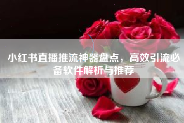 小红书直播推流神器盘点，高效引流必备软件解析与推荐