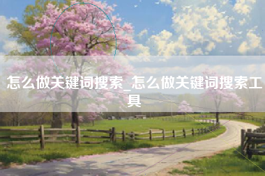 怎么做关键词搜索_怎么做关键词搜索工具