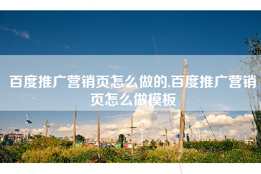 百度推广营销页怎么做的,百度推广营销页怎么做模板