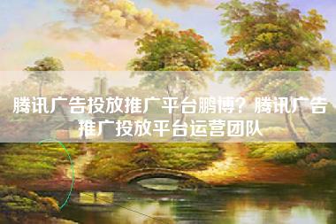 腾讯广告投放推广平台鹏博？腾讯广告推广投放平台运营团队