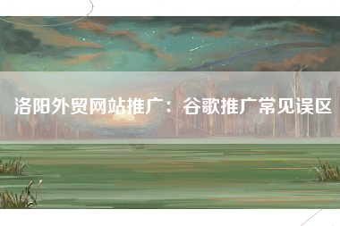 洛阳外贸网站推广：谷歌推广常见误区