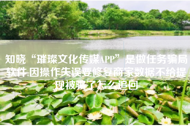 知晓“璀璨文化传媒APP”是做任务骗局软件,因操作失误要修复商家数据不给提现被骗了怎么追回