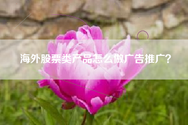 海外股票类产品怎么做广告推广？