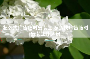 怎么找广告临时安装工,怎么找广告临时安装工作人员
