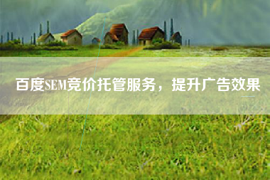 百度SEM竞价托管服务,提升广告效果 百度SEM竞价托管服务,提升广告效果