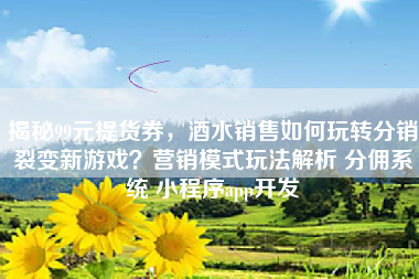 揭秘99元提货券，酒水销售如何玩转分销裂变新游戏？营销模式玩法解析 分佣系统 小程序app开发