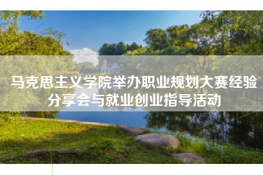 马克思主义学院举办职业规划大赛经验分享会与就业创业指导活动