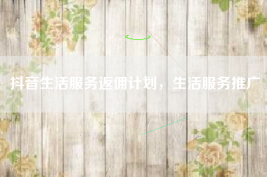 抖音生活服务返佣计划，生活服务推广