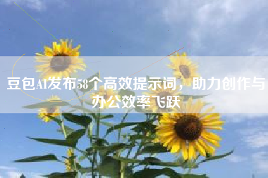 豆包AI发布58个高效提示词，助力创作与办公效率飞跃