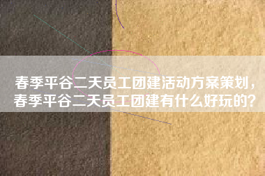 春季平谷二天员工团建活动方案策划，春季平谷二天员工团建有什么好玩的？