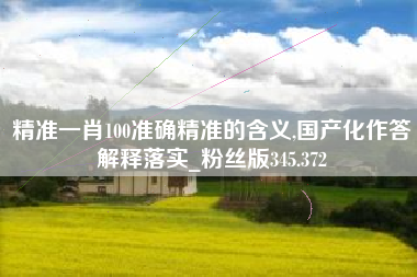 精准一肖100准确精准的含义,国产化作答解释落实_粉丝版345.372