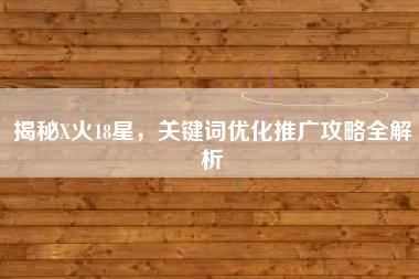揭秘X火18星，关键词优化推广攻略全解析