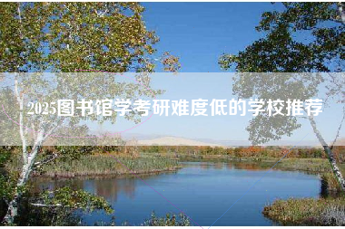 2025图书馆学考研难度低的学校推荐