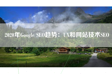2020年Google SEO趋势：UX和网站技术SEO