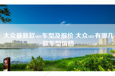 大众最新款suv车型及报价 大众suv有哪几款车型价格 大众最新款suv车型及报价 大众suv有哪几款车型价格
