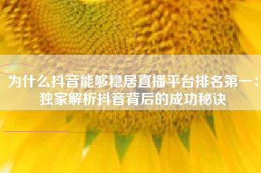 为什么抖音能够稳居直播平台排名第一：独家解析抖音背后的成功秘诀
