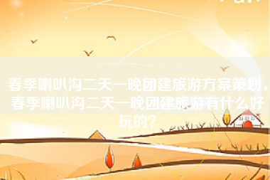 春季喇叭沟二天一晚团建旅游方案策划，春季喇叭沟二天一晚团建旅游有什么好玩的？